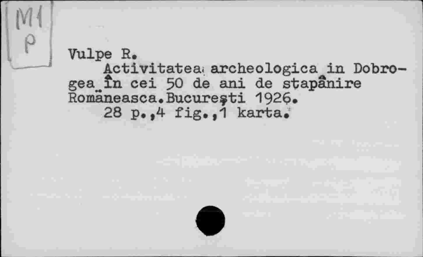 ﻿Vulpe R,
Activitatea. archeologica in Dobro-gea^în cei 50 de ani de stapânire Romaneasca.Bucureÿti 192$.
28 p.,4 fig.,1 karta.